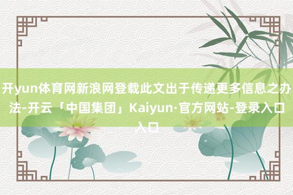 开yun体育网新浪网登载此文出于传递更多信息之办法-开云「中国集团」Kaiyun·官方网站-登录入口