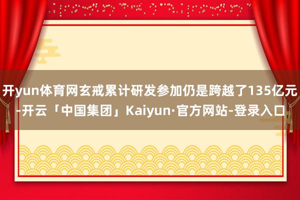 开yun体育网玄戒累计研发参加仍是跨越了135亿元-开云「中国集团」Kaiyun·官方网站-登录入口