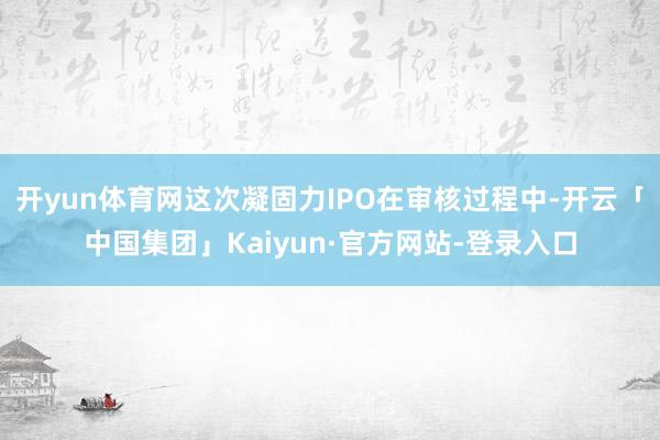 开yun体育网这次凝固力IPO在审核过程中-开云「中国集团」Kaiyun·官方网站-登录入口