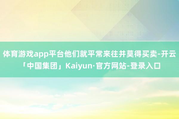 体育游戏app平台他们就平常来往并莫得买卖-开云「中国集团」Kaiyun·官方网站-登录入口