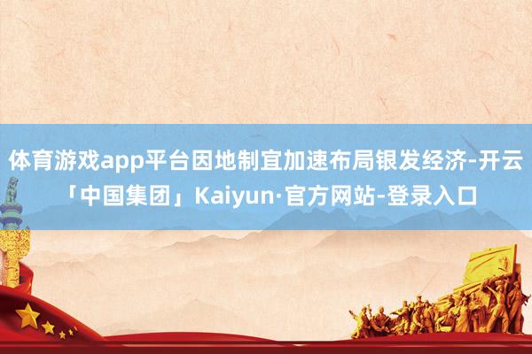 体育游戏app平台因地制宜加速布局银发经济-开云「中国集团」Kaiyun·官方网站-登录入口
