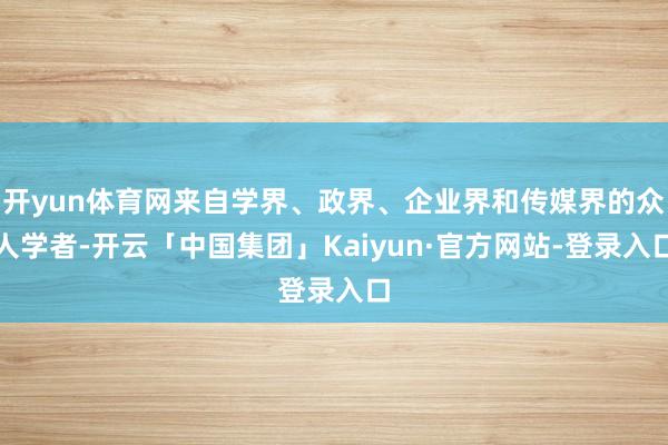 开yun体育网来自学界、政界、企业界和传媒界的众人学者-开云「中国集团」Kaiyun·官方网站-登录入口
