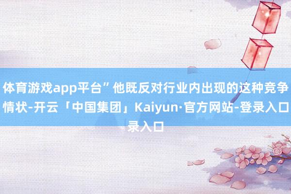 体育游戏app平台”他既反对行业内出现的这种竞争情状-开云「中国集团」Kaiyun·官方网站-登录入口