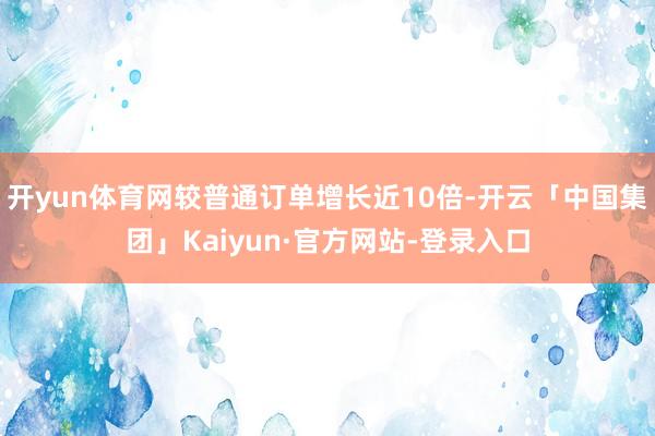 开yun体育网较普通订单增长近10倍-开云「中国集团」Kaiyun·官方网站-登录入口