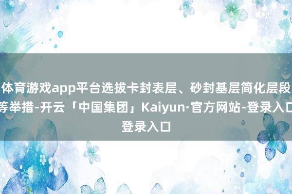 体育游戏app平台选拔卡封表层、砂封基层简化层段等举措-开云「中国集团」Kaiyun·官方网站-登录入口