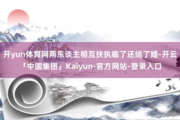 开yun体育网两东谈主相互扶执临了还结了婚-开云「中国集团」Kaiyun·官方网站-登录入口