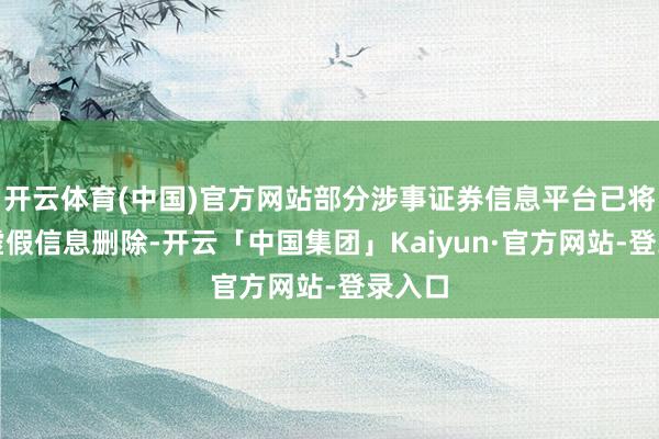 开云体育(中国)官方网站部分涉事证券信息平台已将联系虚假信息删除-开云「中国集团」Kaiyun·官方网站-登录入口