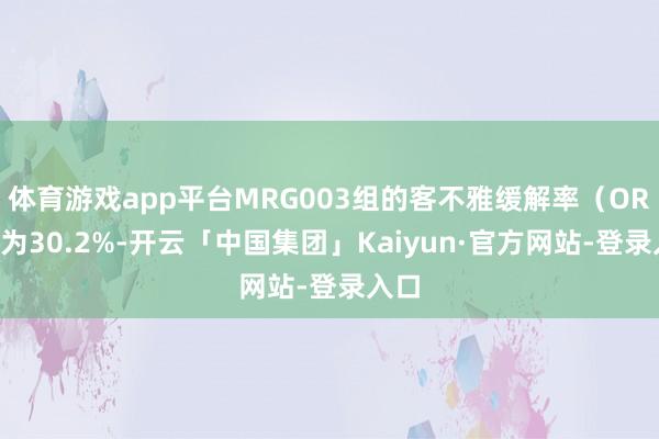 体育游戏app平台MRG003组的客不雅缓解率（ORR）为30.2%-开云「中国集团」Kaiyun·官方网站-登录入口