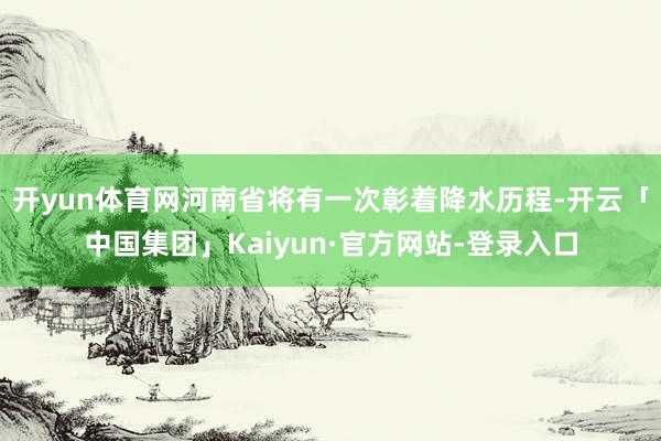 开yun体育网河南省将有一次彰着降水历程-开云「中国集团」Kaiyun·官方网站-登录入口