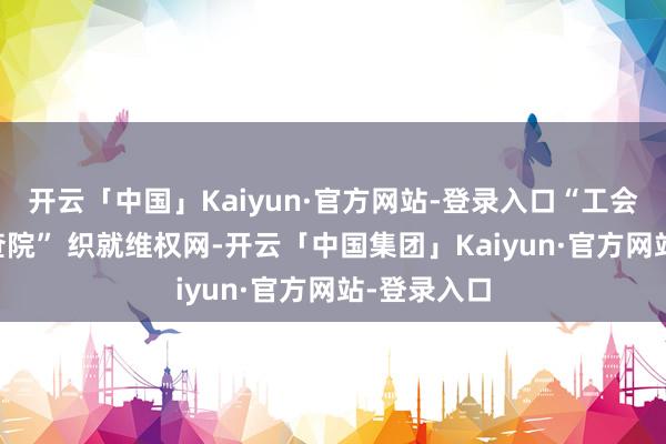 开云「中国」Kaiyun·官方网站-登录入口“工会+法院+寻查院” 织就维权网-开云「中国集团」Kaiyun·官方网站-登录入口