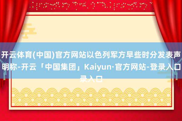 开云体育(中国)官方网站以色列军方早些时分发表声明称-开云「中国集团」Kaiyun·官方网站-登录入口