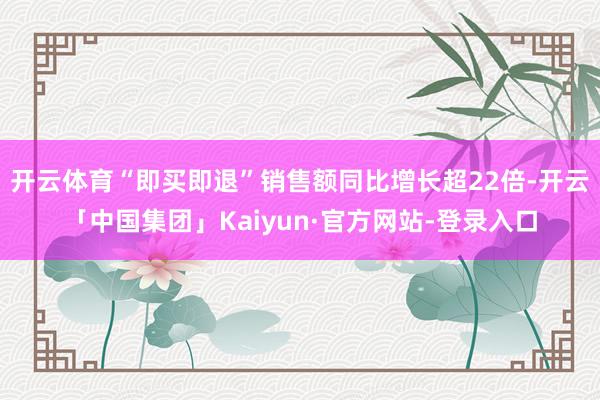 开云体育“即买即退”销售额同比增长超22倍-开云「中国集团」Kaiyun·官方网站-登录入口