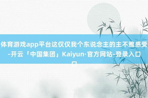 体育游戏app平台这仅仅我个东说念主的主不雅感受-开云「中国集团」Kaiyun·官方网站-登录入口