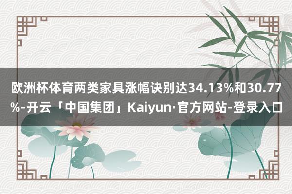 欧洲杯体育两类家具涨幅诀别达34.13%和30.77%-开云「中国集团」Kaiyun·官方网站-登录入口