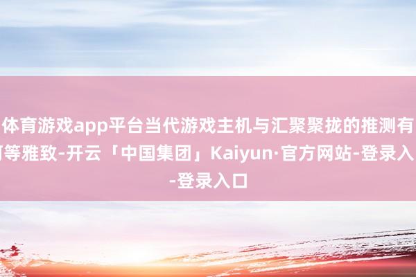 体育游戏app平台当代游戏主机与汇聚聚拢的推测有何等雅致-开云「中国集团」Kaiyun·官方网站-登录入口