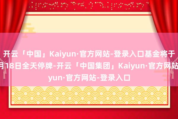 开云「中国」Kaiyun·官方网站-登录入口基金将于2026年6月18日全天停牌-开云「中国集团」Kaiyun·官方网站-登录入口