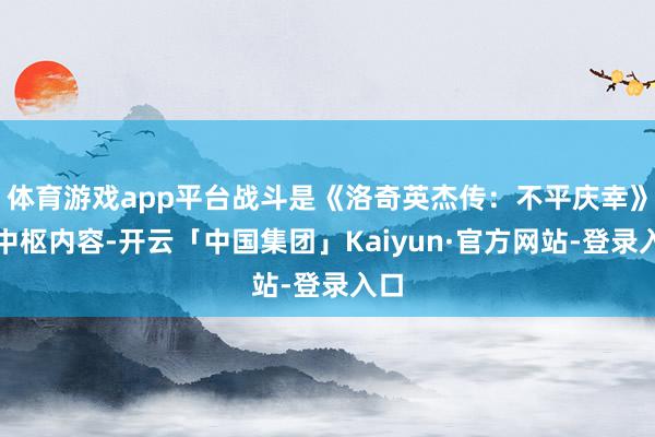 体育游戏app平台战斗是《洛奇英杰传：不平庆幸》的中枢内容-开云「中国集团」Kaiyun·官方网站-登录入口
