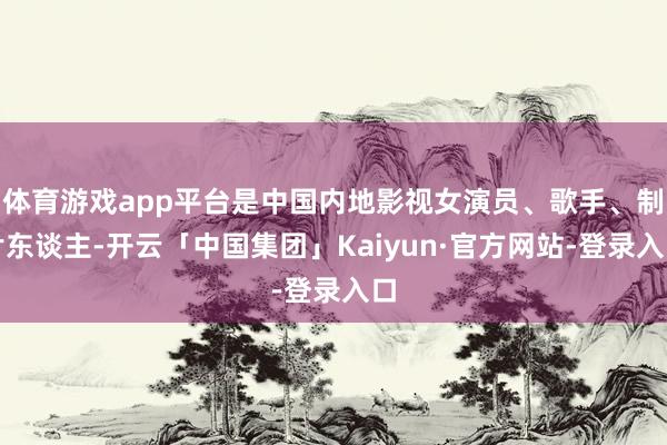 体育游戏app平台是中国内地影视女演员、歌手、制片东谈主-开云「中国集团」Kaiyun·官方网站-登录入口