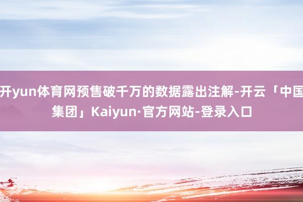 开yun体育网预售破千万的数据露出注解-开云「中国集团」Kaiyun·官方网站-登录入口