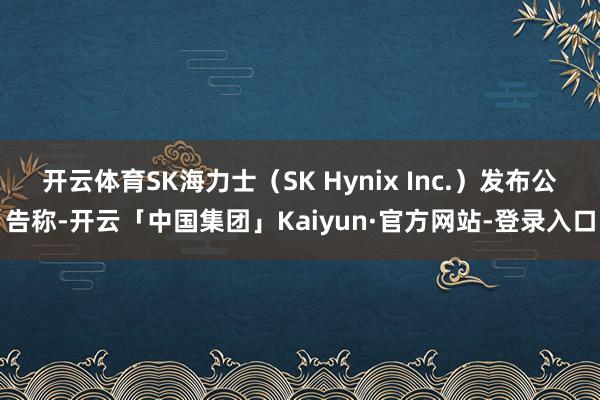 开云体育SK海力士（SK Hynix Inc.）发布公告称-开云「中国集团」Kaiyun·官方网站-登录入口