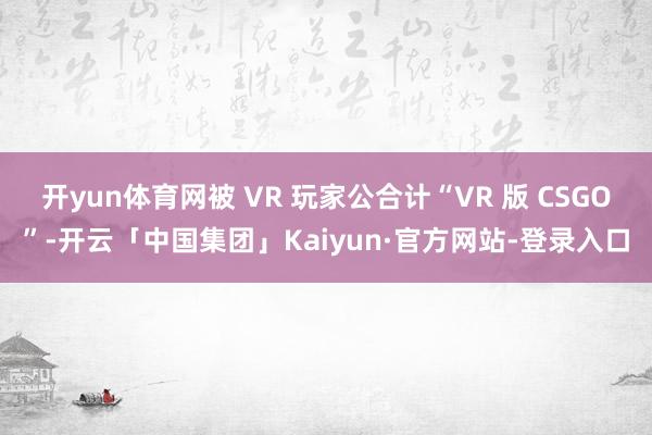 开yun体育网被 VR 玩家公合计“VR 版 CSGO”-开云「中国集团」Kaiyun·官方网站-登录入口