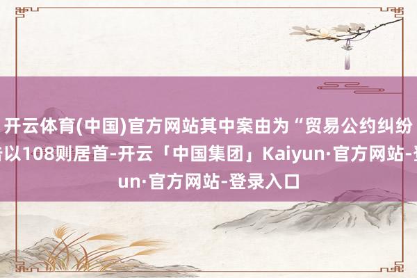 开云体育(中国)官方网站其中案由为“贸易公约纠纷”的公告以108则居首-开云「中国集团」Kaiyun·官方网站-登录入口