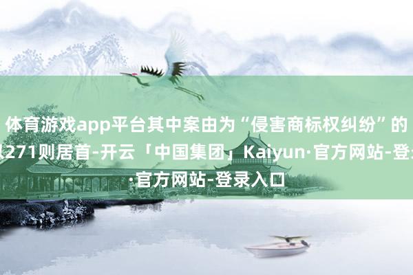 体育游戏app平台其中案由为“侵害商标权纠纷”的公告以271则居首-开云「中国集团」Kaiyun·官方网站-登录入口