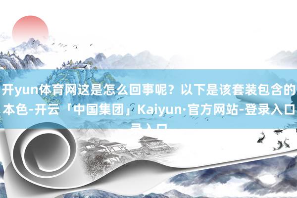 开yun体育网这是怎么回事呢？以下是该套装包含的本色-开云「中国集团」Kaiyun·官方网站-登录入口