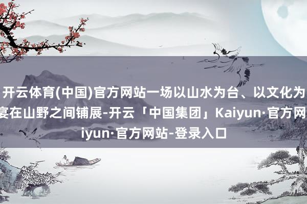 开云体育(中国)官方网站一场以山水为台、以文化为媒的文旅盛宴在山野之间铺展-开云「中国集团」Kaiyun·官方网站-登录入口