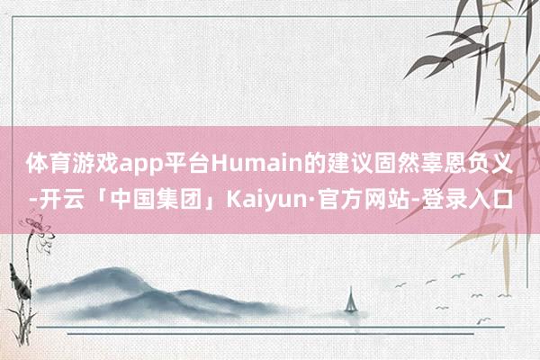 体育游戏app平台　　Humain的建议固然辜恩负义-开云「中国集团」Kaiyun·官方网站-登录入口