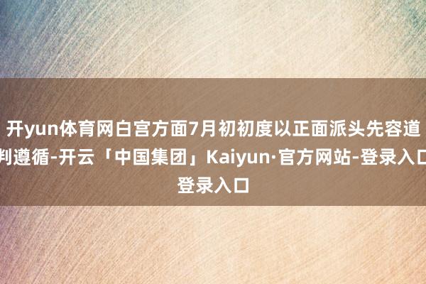 开yun体育网白宫方面7月初初度以正面派头先容道判遵循-开云「中国集团」Kaiyun·官方网站-登录入口