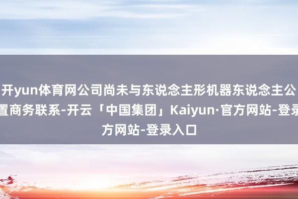 开yun体育网公司尚未与东说念主形机器东说念主公司配置商务联系-开云「中国集团」Kaiyun·官方网站-登录入口