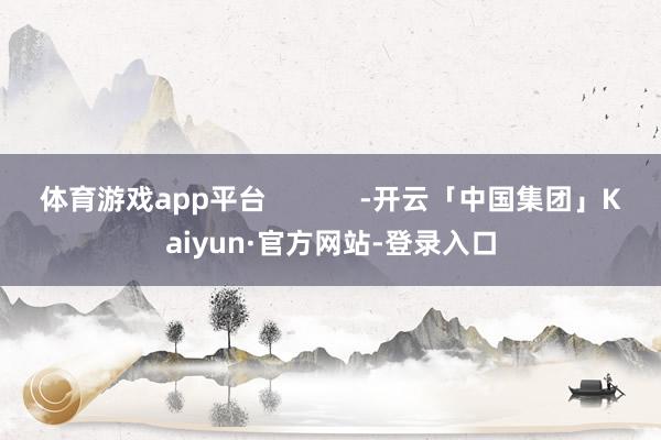 体育游戏app平台            -开云「中国集团」Kaiyun·官方网站-登录入口