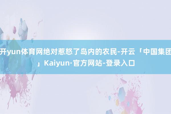 开yun体育网绝对惹怒了岛内的农民-开云「中国集团」Kaiyun·官方网站-登录入口