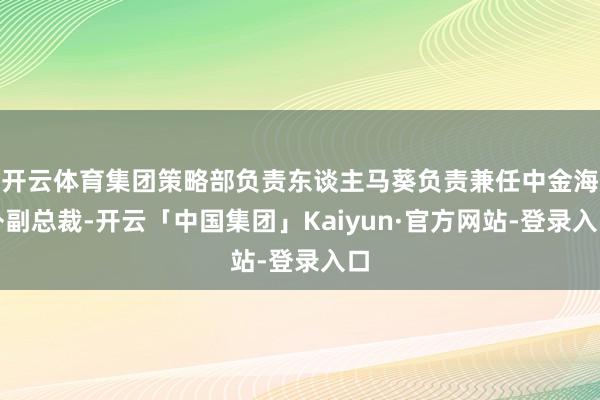 开云体育集团策略部负责东谈主马葵负责兼任中金海外副总裁-开云「中国集团」Kaiyun·官方网站-登录入口