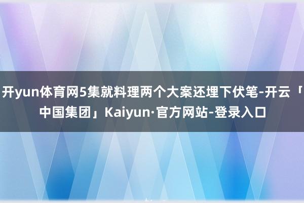开yun体育网5集就料理两个大案还埋下伏笔-开云「中国集团」Kaiyun·官方网站-登录入口