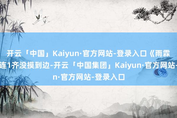 开云「中国」Kaiyun·官方网站-登录入口《雨霖铃》以至连1齐没摸到边-开云「中国集团」Kaiyun·官方网站-登录入口