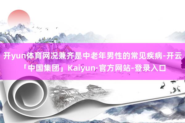 开yun体育网况兼齐是中老年男性的常见疾病-开云「中国集团」Kaiyun·官方网站-登录入口