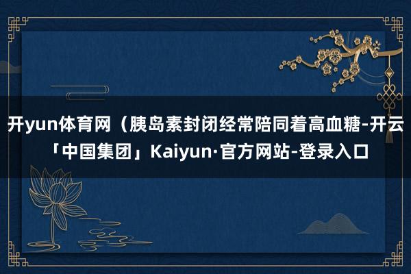 开yun体育网（胰岛素封闭经常陪同着高血糖-开云「中国集团」Kaiyun·官方网站-登录入口