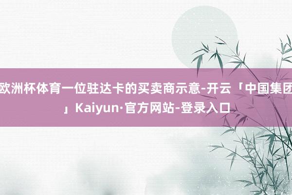 欧洲杯体育一位驻达卡的买卖商示意-开云「中国集团」Kaiyun·官方网站-登录入口