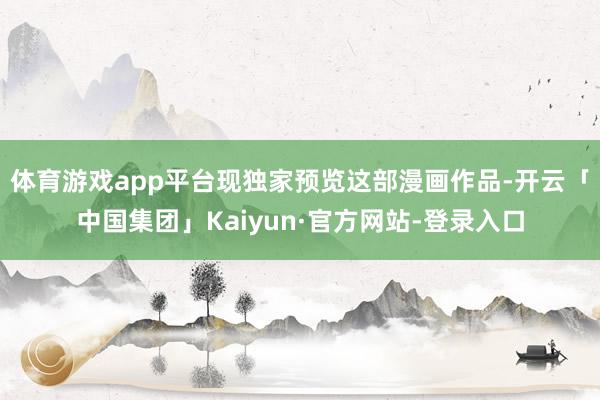 体育游戏app平台现独家预览这部漫画作品-开云「中国集团」Kaiyun·官方网站-登录入口