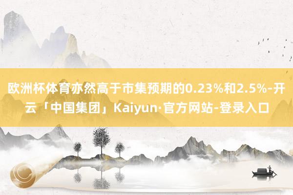 欧洲杯体育亦然高于市集预期的0.23%和2.5%-开云「中国集团」Kaiyun·官方网站-登录入口