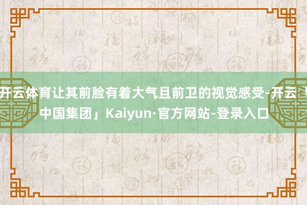 开云体育让其前脸有着大气且前卫的视觉感受-开云「中国集团」Kaiyun·官方网站-登录入口