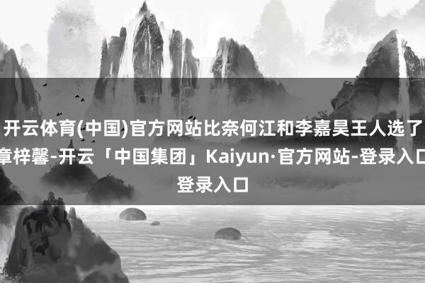 开云体育(中国)官方网站比奈何江和李嘉昊王人选了章梓馨-开云「中国集团」Kaiyun·官方网站-登录入口