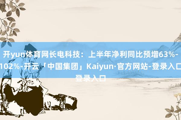 开yun体育网长电科技:上半年净利同比预增63%-102%-开云「中国集团」Kaiyun·官方网站-登录入口