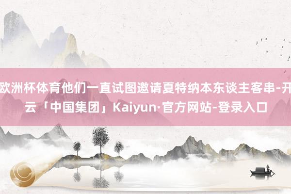 欧洲杯体育他们一直试图邀请夏特纳本东谈主客串-开云「中国集团」Kaiyun·官方网站-登录入口