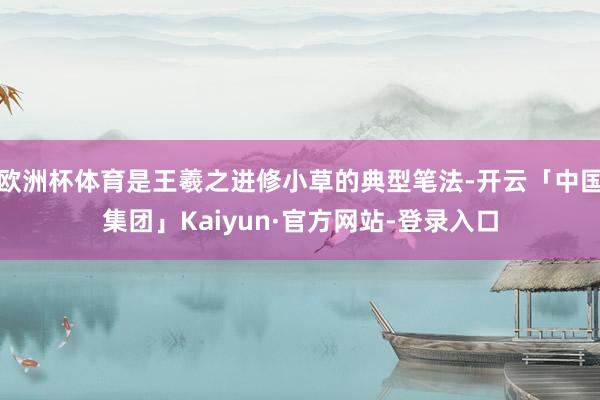 欧洲杯体育是王羲之进修小草的典型笔法-开云「中国集团」Kaiyun·官方网站-登录入口