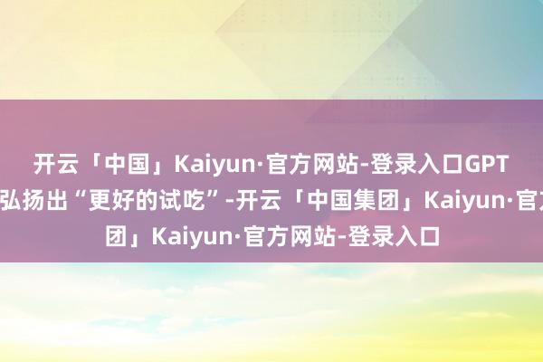 开云「中国」Kaiyun·官方网站-登录入口GPT-5在创意任务上弘扬出“更好的试吃”-开云「中国集团」Kaiyun·官方网站-登录入口