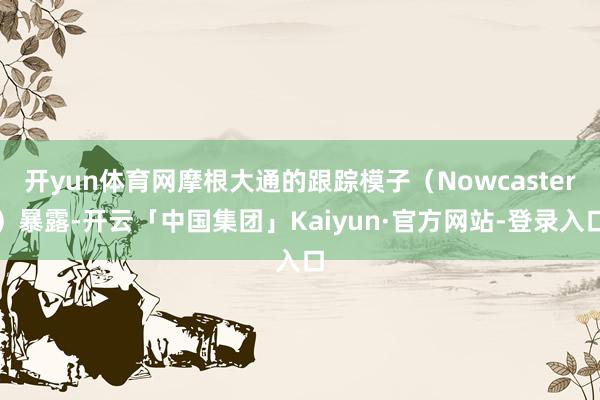 开yun体育网摩根大通的跟踪模子（Nowcaster）暴露-开云「中国集团」Kaiyun·官方网站-登录入口