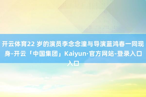 开云体育22 岁的演员李念念潼与导演蓝鸿春一同现身-开云「中国集团」Kaiyun·官方网站-登录入口